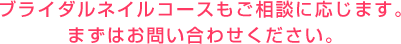 ブライダルネイルコースもご相談に応じます。まずはお問い合わせください。